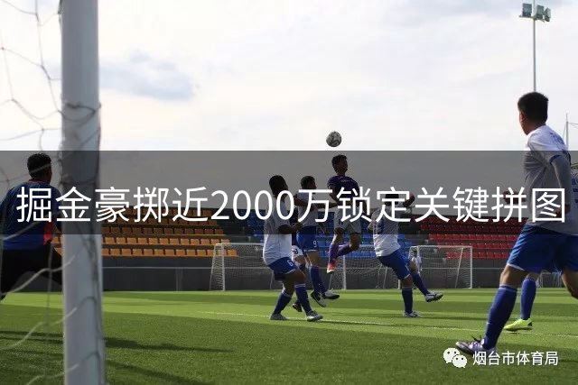 掘金豪掷近2000万锁定关键拼图 薪资重构计划浮出水面